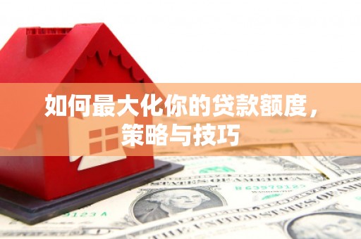 乐清如何最大化你的贷款额度，策略与技巧