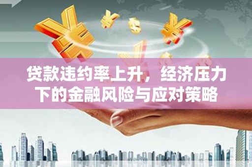 乐清贷款违约率上升，经济压力下的金融风险与应对策略