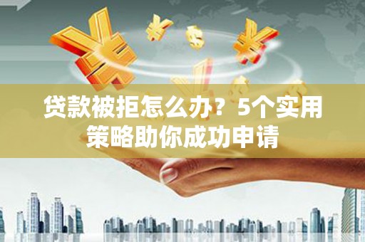 乐清贷款被拒怎么办？5个实用策略助你成功申请