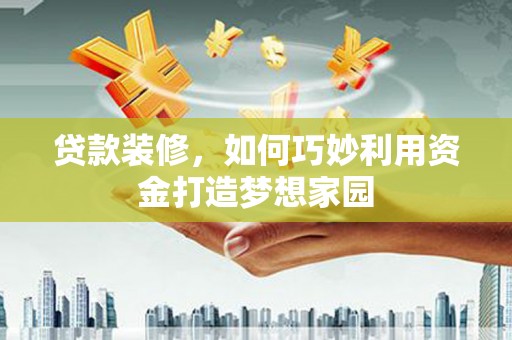 乐清贷款装修，如何巧妙利用资金打造梦想家园