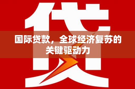 乐清国际贷款，全球经济复苏的关键驱动力