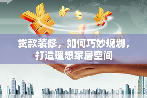 乐清贷款装修，如何巧妙规划，打造理想家居空间