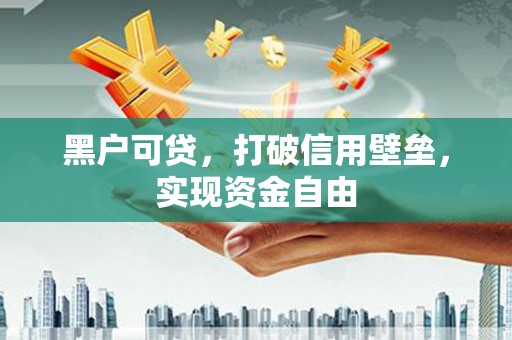 乐清黑户可贷，打破信用壁垒，实现资金自由