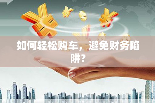 乐清如何轻松购车，避免财务陷阱？