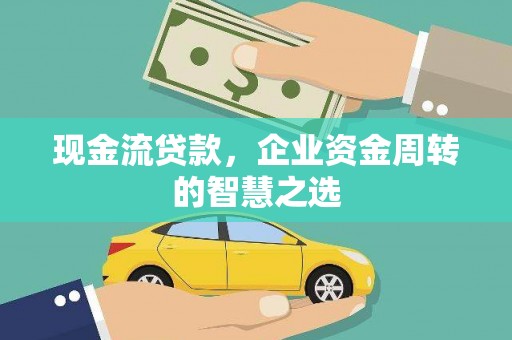 乐清现金流贷款，企业资金周转的智慧之选