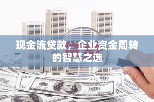 乐清现金流贷款，企业资金周转的智慧之选