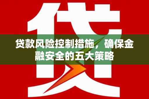 乐清贷款风险控制措施，确保金融安全的五大策略