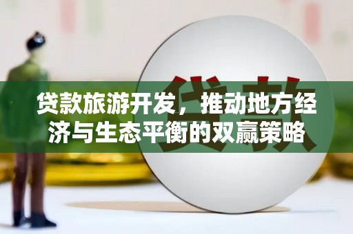 乐清贷款旅游开发，推动地方经济与生态平衡的双赢策略