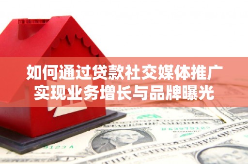 乐清如何通过贷款社交媒体推广实现业务增长与品牌曝光