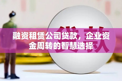 乐清融资租赁公司贷款，企业资金周转的智慧选择
