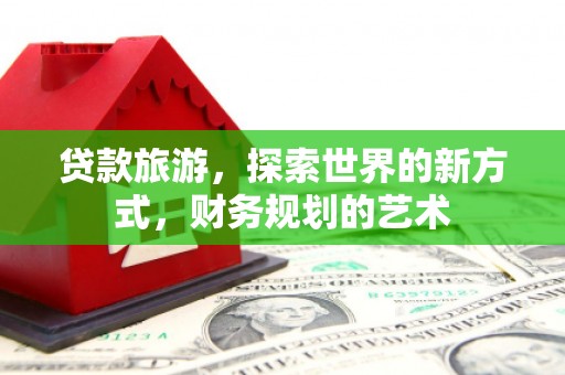 乐清贷款旅游，探索世界的新方式，财务规划的艺术