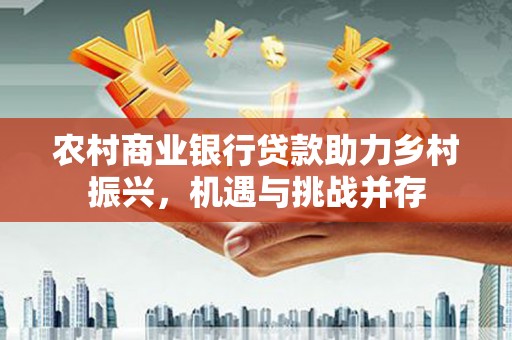 乐清农村商业银行贷款助力乡村振兴，机遇与挑战并存
