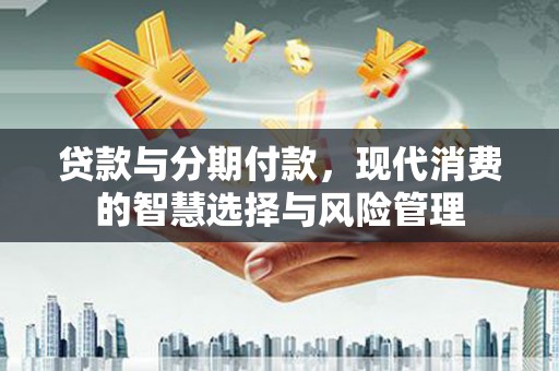 乐清贷款与分期付款，现代消费的智慧选择与风险管理