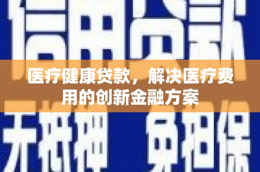 乐清医疗健康贷款，解决医疗费用的创新金融方案