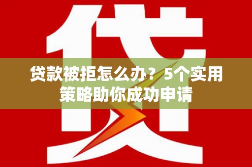 乐清贷款被拒怎么办？5个实用策略助你成功申请