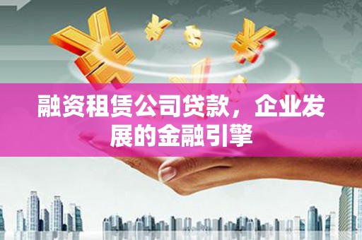 乐清融资租赁公司贷款，企业发展的金融引擎