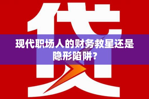 乐清现代职场人的财务救星还是隐形陷阱？