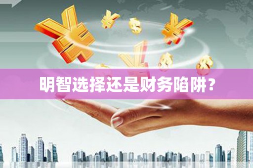 乐清明智选择还是财务陷阱？
