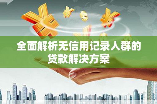 乐清全面解析无信用记录人群的贷款解决方案