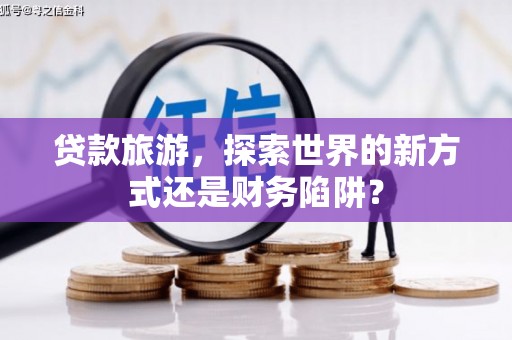 乐清贷款旅游，探索世界的新方式还是财务陷阱？